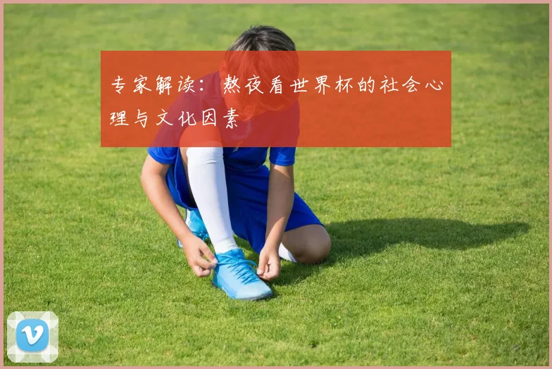 专家解读:熬夜看世界杯的社会心理与文化因素
