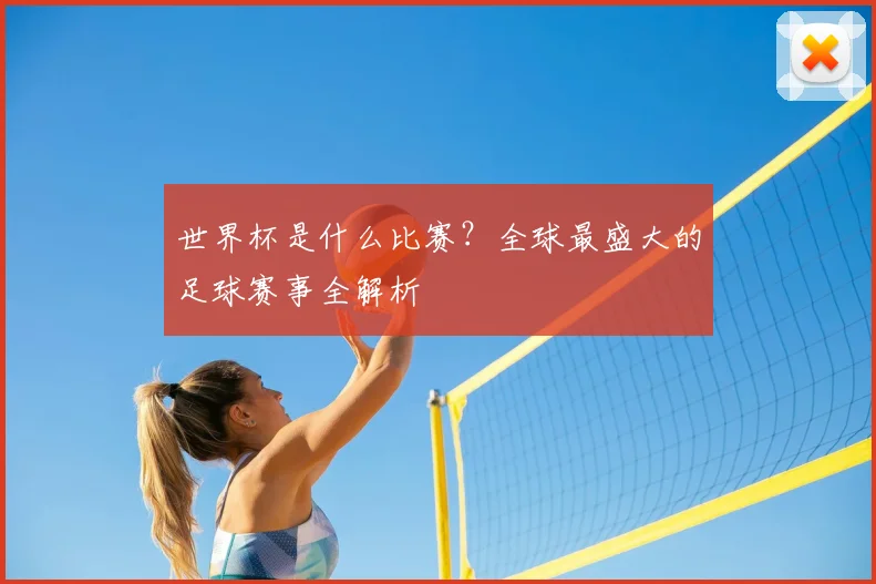 世界杯是什么比赛?全球最盛大的足球赛事全解析