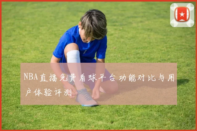 NBA直播免费看球平台功能对比与用户体验评测