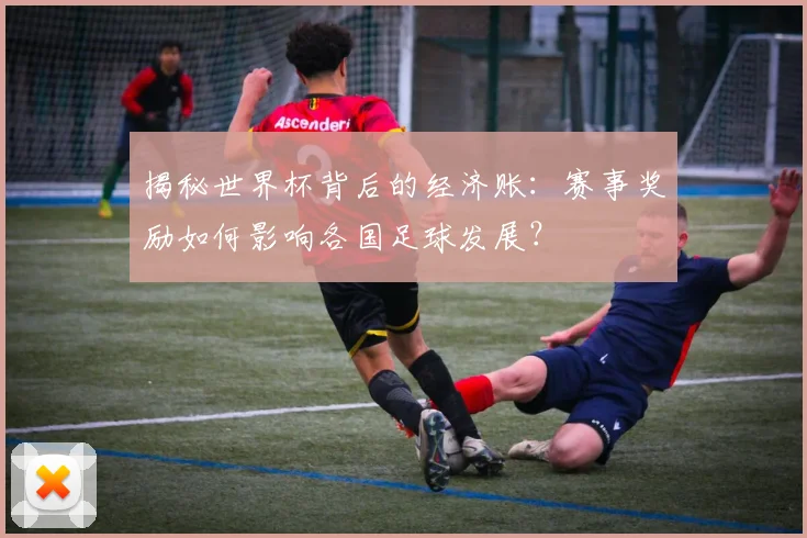 揭秘世界杯背后的经济账：赛事奖励如何影响各国足球发展？