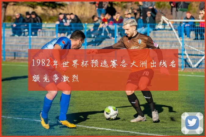 1982年世界杯预选赛各大洲出线名额竞争激烈
