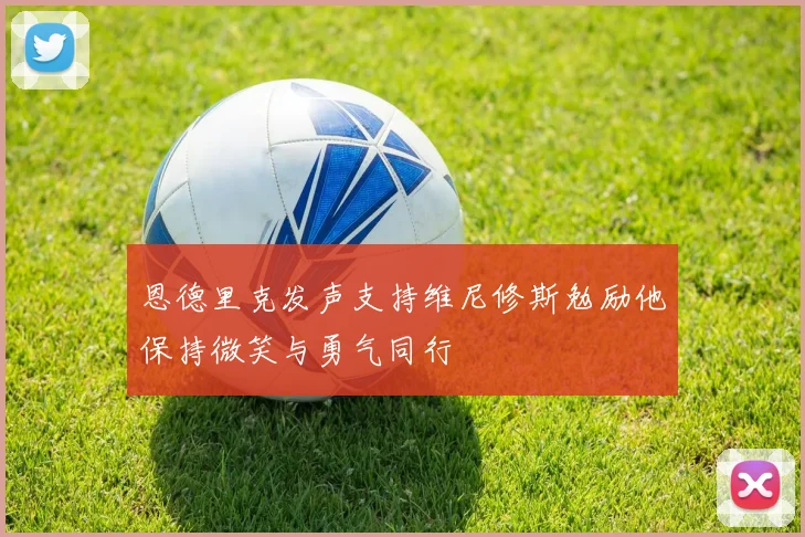 恩德里克发声支持维尼修斯勉励他保持微笑与勇气同行