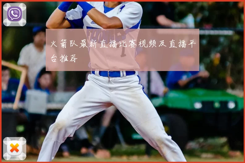 火箭队最新直播比赛视频及直播平台推荐