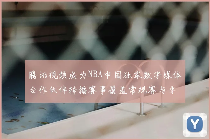腾讯视频成为NBA中国独家数字媒体合作伙伴转播赛事覆盖常规赛与季后赛