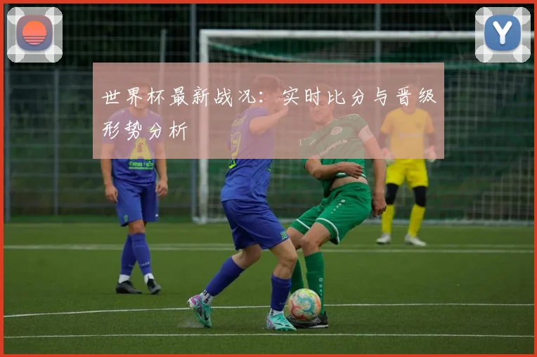 世界杯最新战况：实时比分与晋级形势分析
