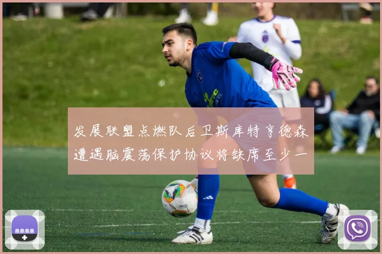 发展联盟点燃队后卫斯库特亨德森遭遇脑震荡保护协议将缺席至少一周