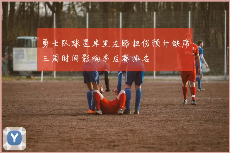 勇士队球星库里左膝扭伤预计缺席三周时间影响季后赛排名