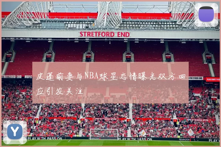 皮蓬前妻与NBA球星恋情曝光双方回应引发关注