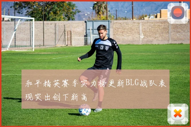 和平精英赛季实力榜更新BLG战队表现突出创下新高