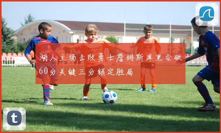 湖人主场击败勇士詹姆斯库里合砍60分关键三分锁定胜局