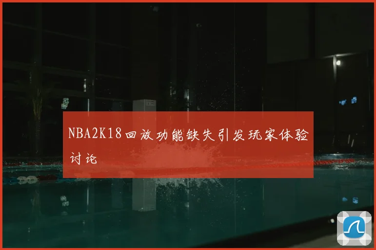 NBA2K18回放功能缺失引发玩家体验讨论