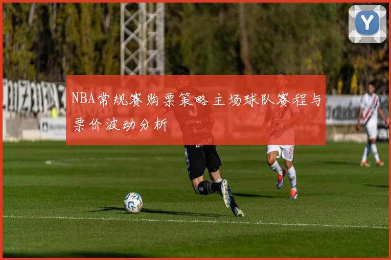 NBA常规赛购票策略主场球队赛程与票价波动分析