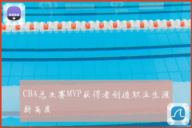 CBA总决赛MVP获得者创造职业生涯新高度