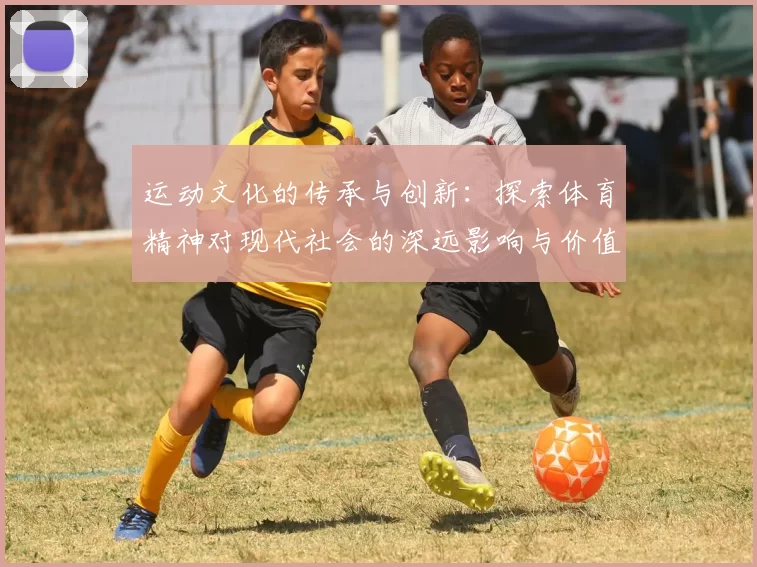 运动文化的传承与创新：探索体育精神对现代社会的深远影响与价值体现