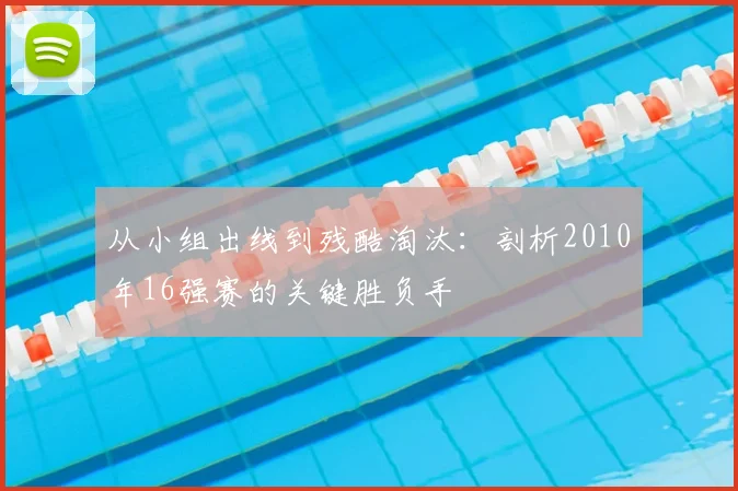 从小组出线到残酷淘汰:剖析2010年16强赛的关键胜负手