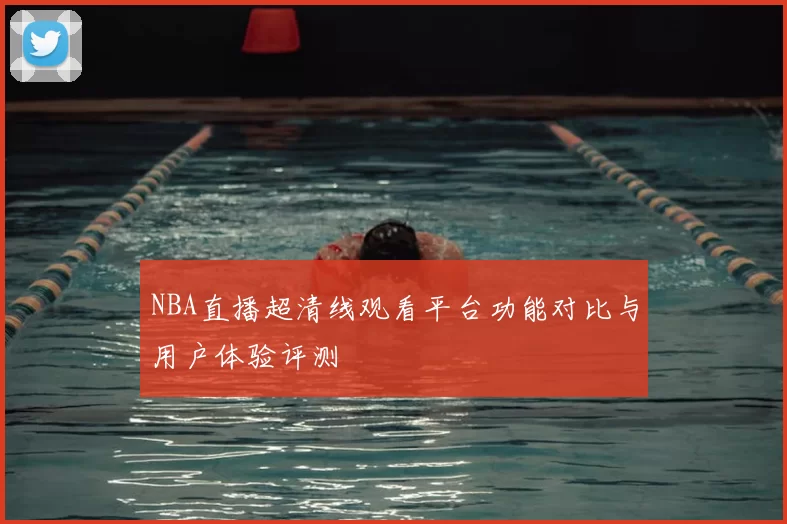 NBA直播超清线观看平台功能对比与用户体验评测