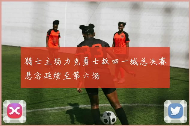 骑士主场力克勇士扳回一城总决赛悬念延续至第六场