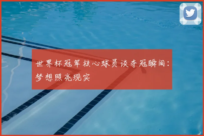 世界杯冠军核心球员谈夺冠瞬间:梦想照亮现实