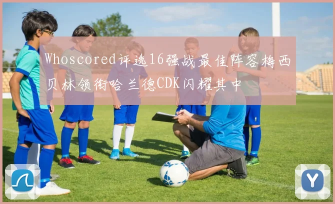 Whoscored评选16强战最佳阵容梅西贝林领衔哈兰德CDK闪耀其中