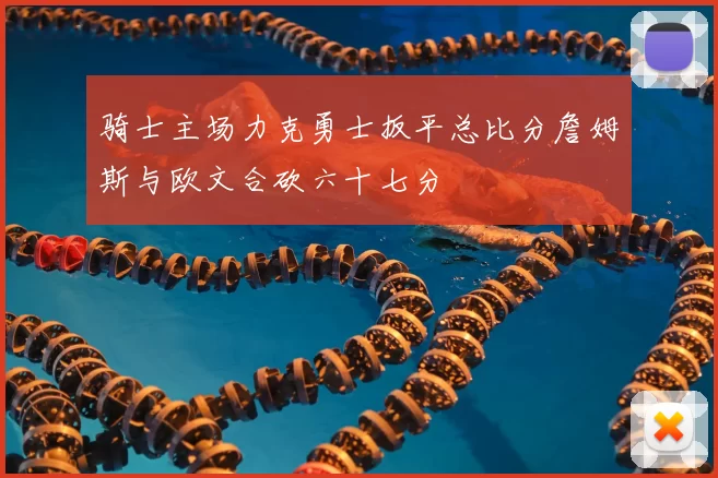 骑士主场力克勇士扳平总比分詹姆斯与欧文合砍六十七分