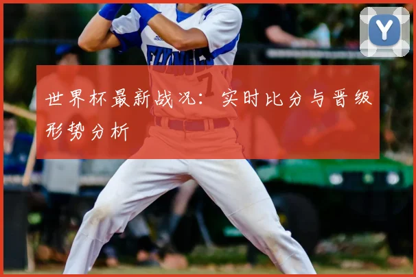 世界杯最新战况:实时比分与晋级形势分析