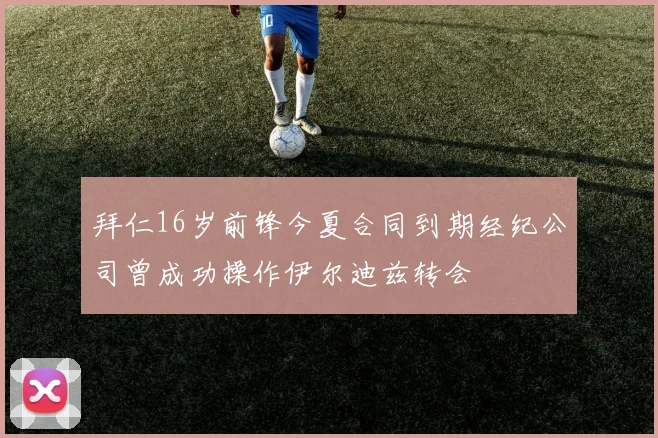 拜仁16岁前锋今夏合同到期经纪公司曾成功操作伊尔迪兹转会