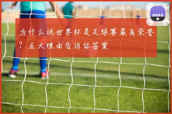 为什么说世界杯是足球赛最高荣誉？五大理由告诉你答案
