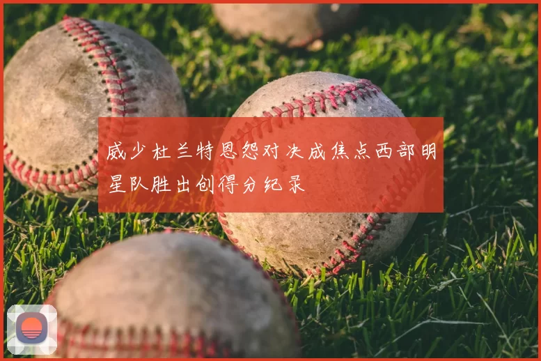 威少杜兰特恩怨对决成焦点西部明星队胜出创得分纪录
