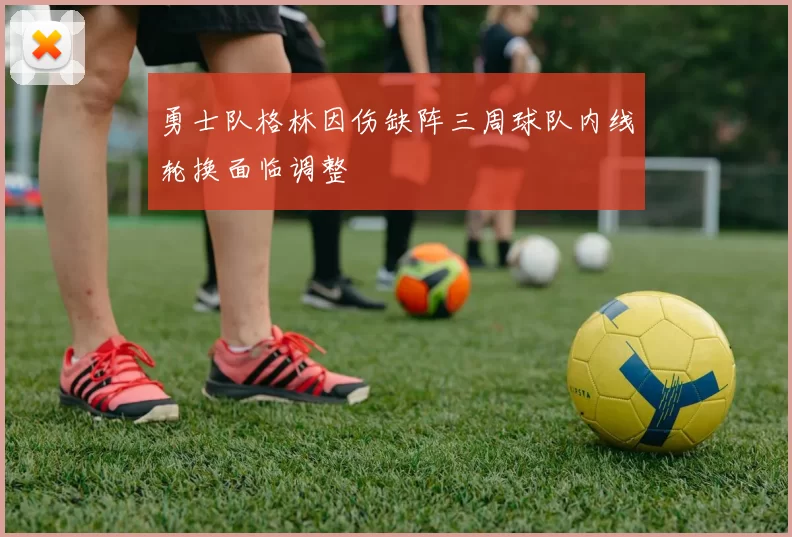 勇士队格林因伤缺阵三周球队内线轮换面临调整