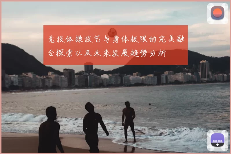 竞技体操技艺与身体极限的完美融合探索以及未来发展趋势分析