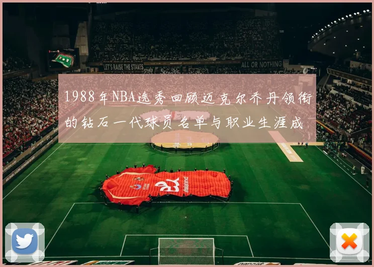 1988年NBA选秀回顾迈克尔乔丹领衔的钻石一代球员名单与职业生涯成就