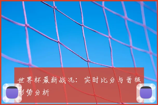世界杯最新战况:实时比分与晋级形势分析