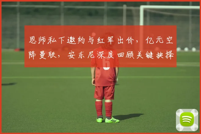 恩师私下邀约与红军出价,亿元空降曼联,安东尼深度回顾关键抉择_哈赫_阿贾克斯_皇家贝蒂斯