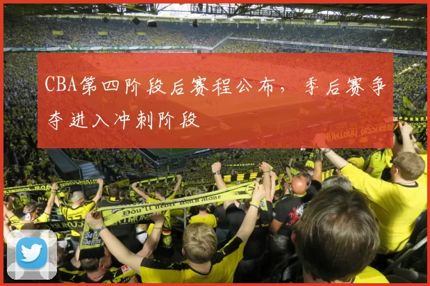 CBA第四阶段后赛程公布，季后赛争夺进入冲刺阶段