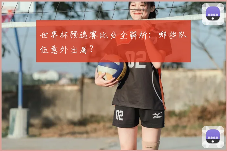 世界杯预选赛比分全解析:哪些队伍意外出局?