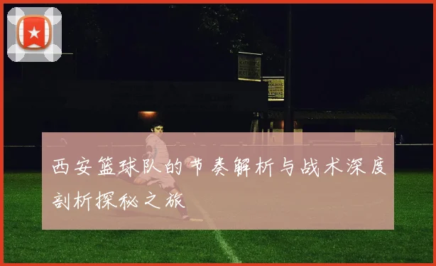 西安篮球队的节奏解析与战术深度剖析探秘之旅
