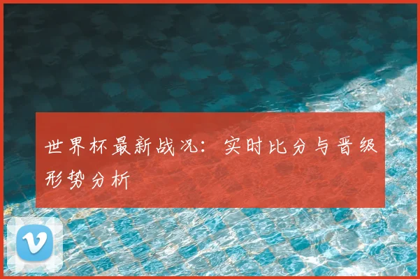 世界杯最新战况:实时比分与晋级形势分析
