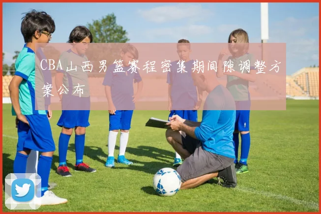 CBA山西男篮赛程密集期间隙调整方案公布