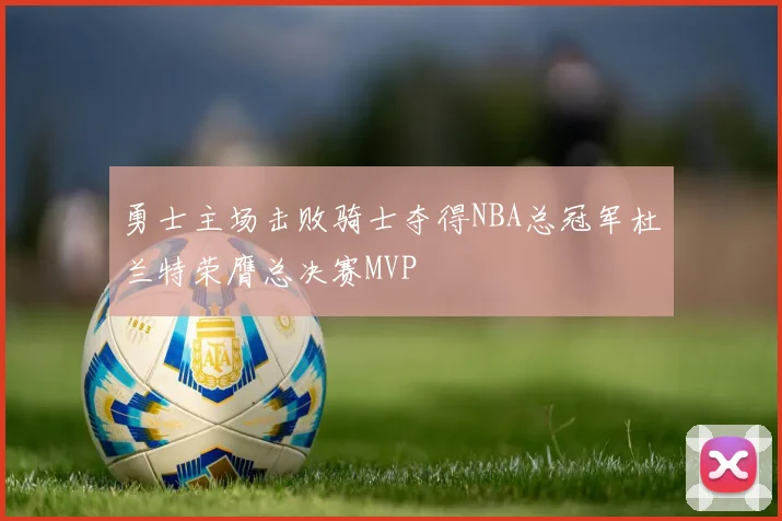 勇士主场击败骑士夺得NBA总冠军杜兰特荣膺总决赛MVP