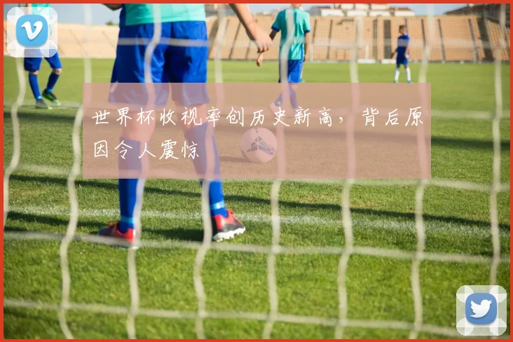世界杯收视率创历史新高,背后原因令人震惊