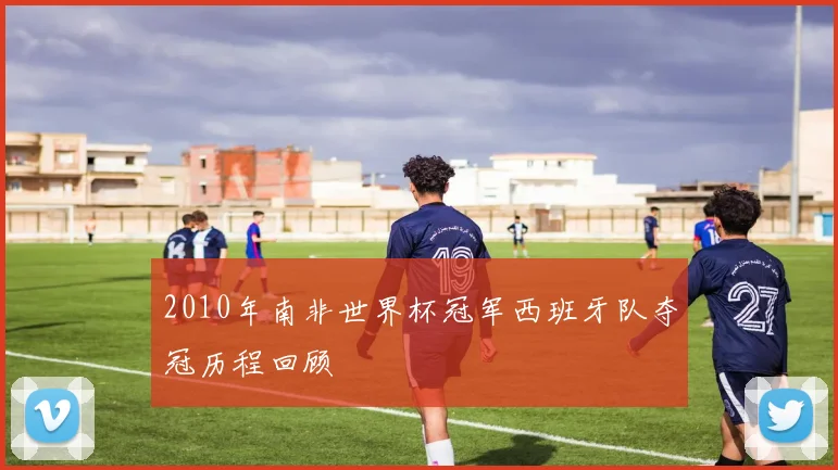 2010年南非世界杯冠军西班牙队夺冠历程回顾