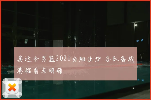 奥运会男篮2021分组出炉 各队备战赛程看点明确
