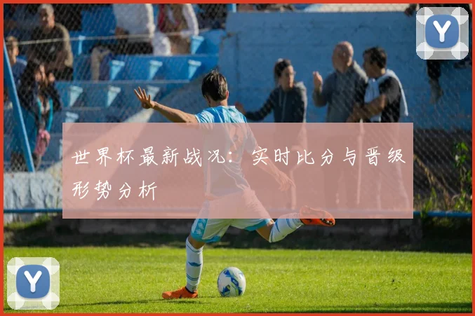 世界杯最新战况:实时比分与晋级形势分析