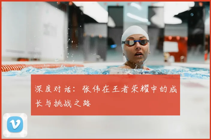 深度对话:张伟在王者荣耀中的成长与挑战之路