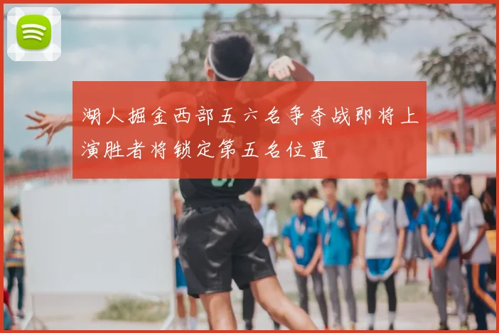 湖人掘金西部五六名争夺战即将上演胜者将锁定第五名位置