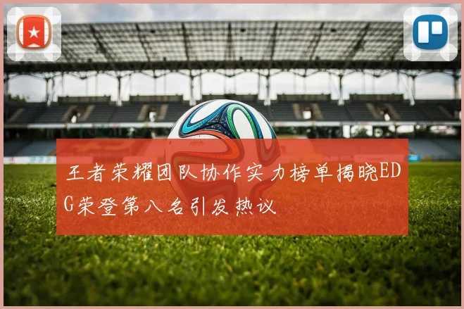 王者荣耀团队协作实力榜单揭晓EDG荣登第八名引发热议
