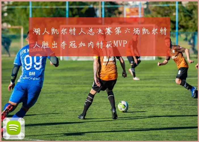 湖人凯尔特人总决赛第六场凯尔特人胜出夺冠加内特获MVP