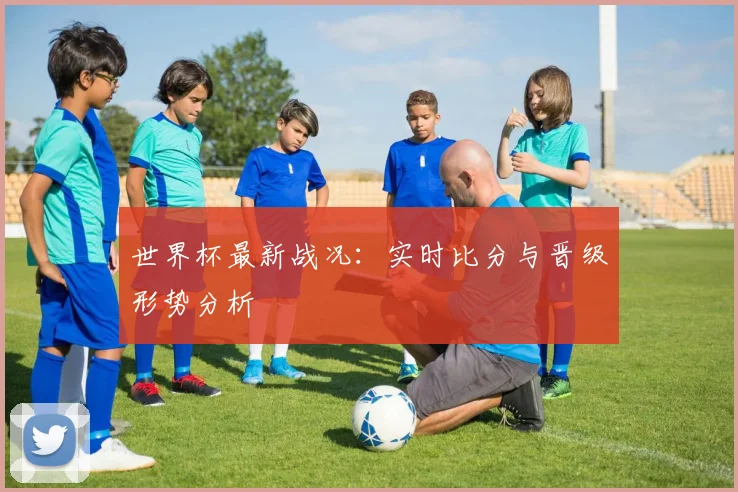 世界杯最新战况：实时比分与晋级形势分析