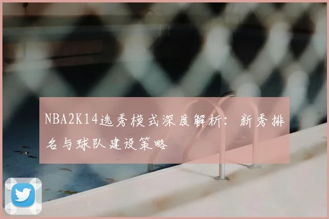 NBA2K14选秀模式深度解析：新秀排名与球队建设策略