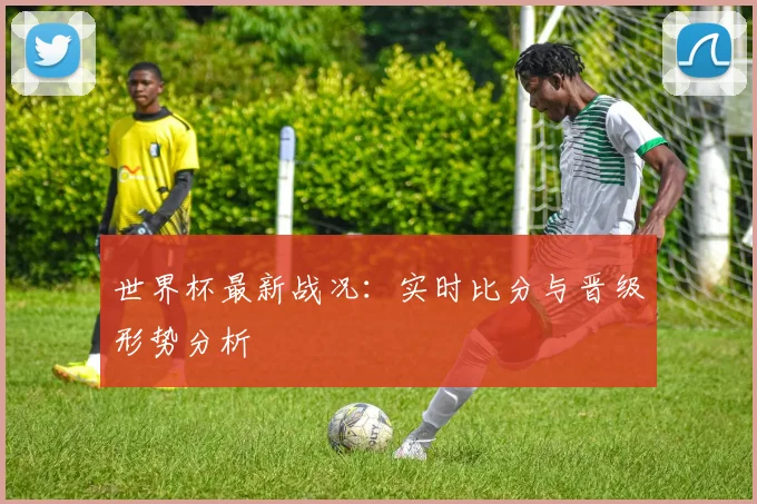 世界杯最新战况:实时比分与晋级形势分析